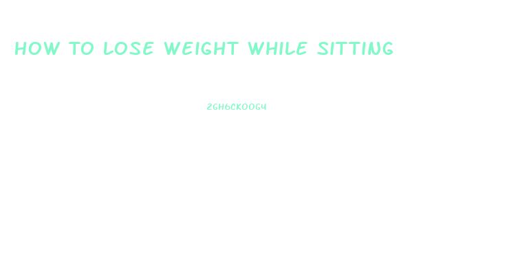 How To Lose Weight While Sitting