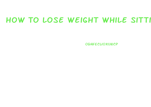 How To Lose Weight While Sitting Down