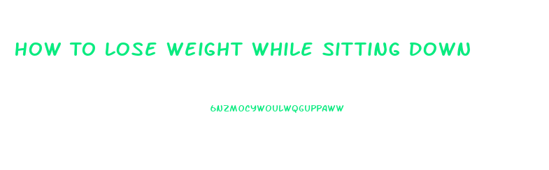 How To Lose Weight While Sitting Down