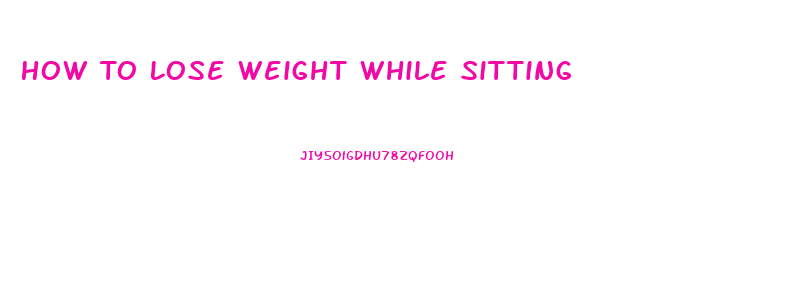 How To Lose Weight While Sitting