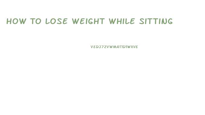 How To Lose Weight While Sitting