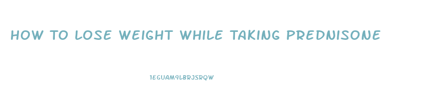 How To Lose Weight While Taking Prednisone