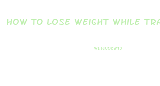 How To Lose Weight While Training For A Marathon