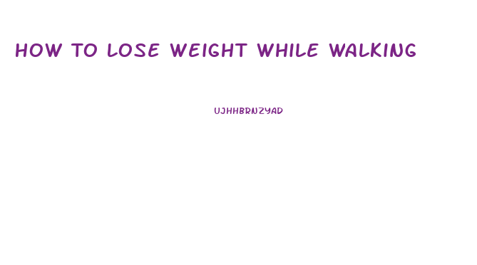 How To Lose Weight While Walking