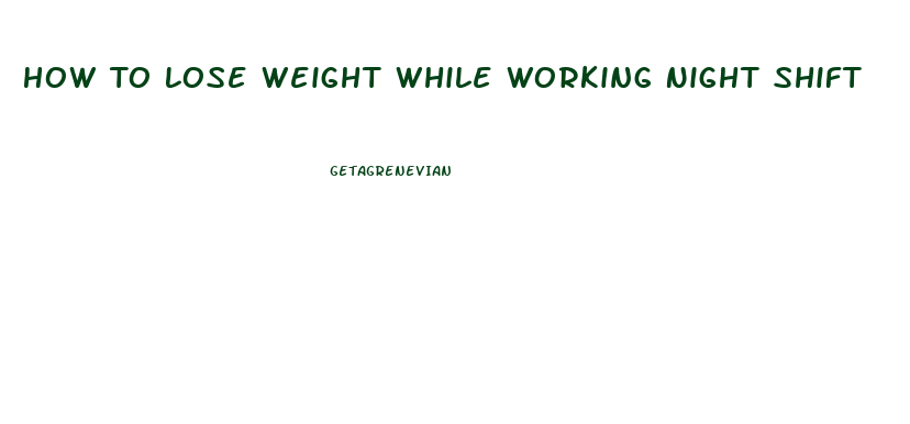 How To Lose Weight While Working Night Shift