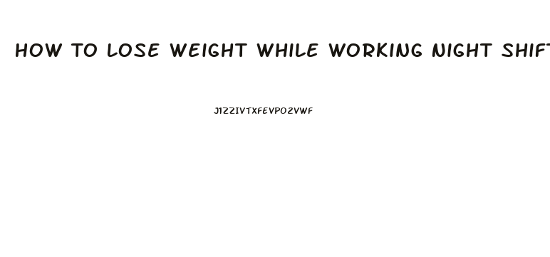 How To Lose Weight While Working Night Shift