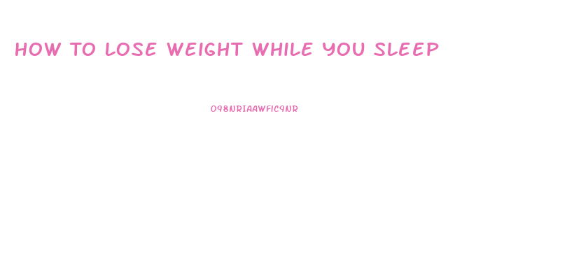 How To Lose Weight While You Sleep