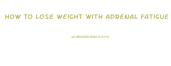 How To Lose Weight With Adrenal Fatigue