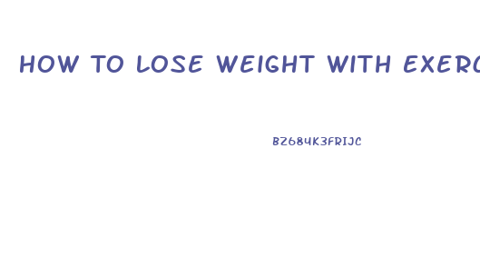 How To Lose Weight With Exercise