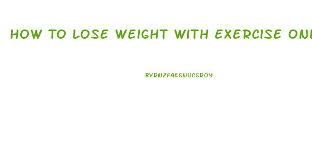 How To Lose Weight With Exercise Only