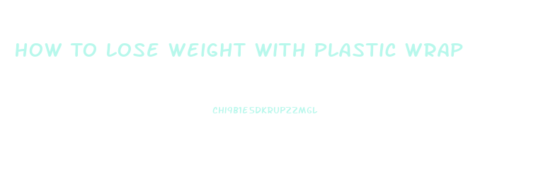 How To Lose Weight With Plastic Wrap