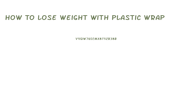 How To Lose Weight With Plastic Wrap