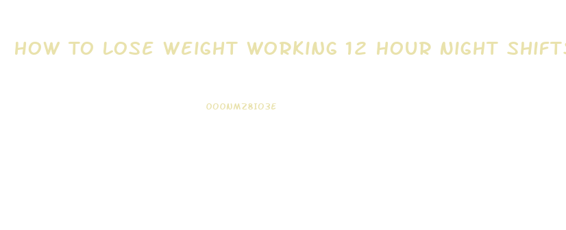 How To Lose Weight Working 12 Hour Night Shifts