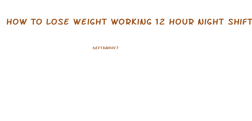 How To Lose Weight Working 12 Hour Night Shifts