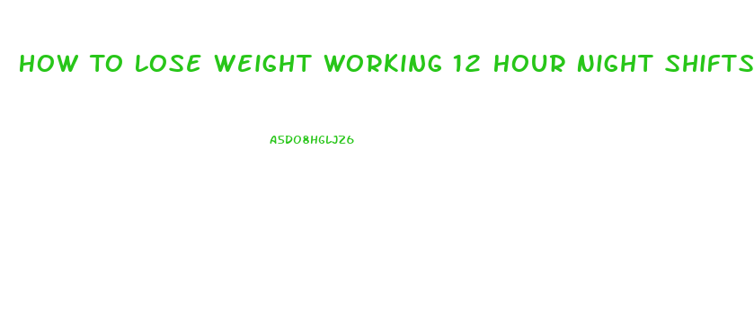 How To Lose Weight Working 12 Hour Night Shifts