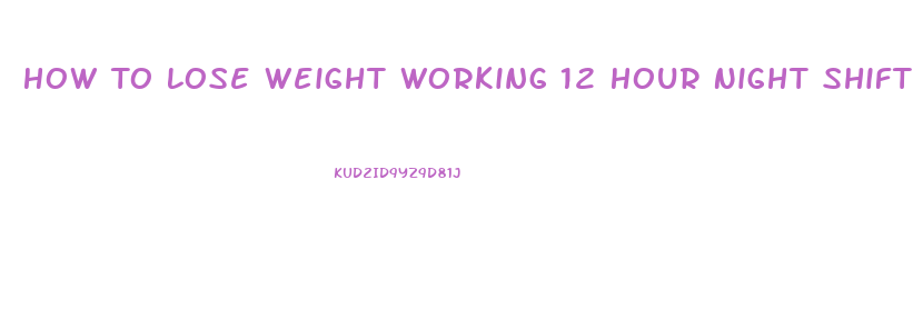 How To Lose Weight Working 12 Hour Night Shifts