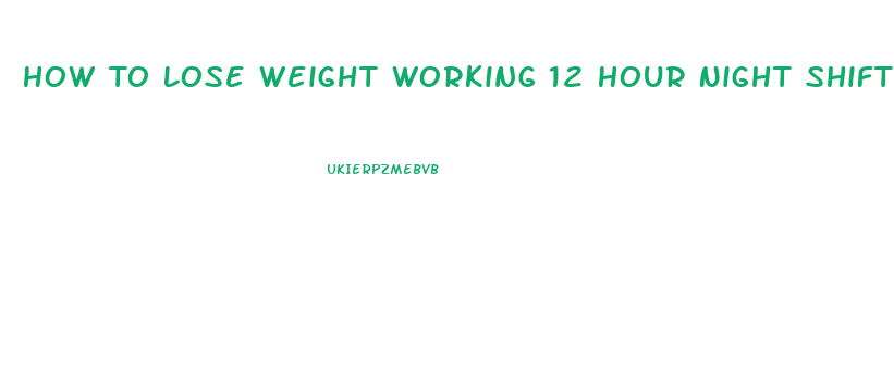 How To Lose Weight Working 12 Hour Night Shifts