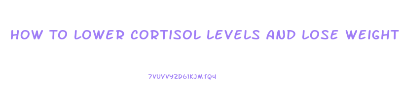 How To Lower Cortisol Levels And Lose Weight