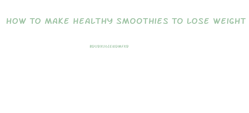 How To Make Healthy Smoothies To Lose Weight