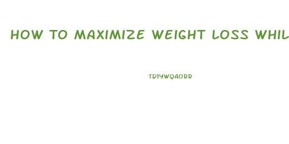 How To Maximize Weight Loss While On The Hcg Diet