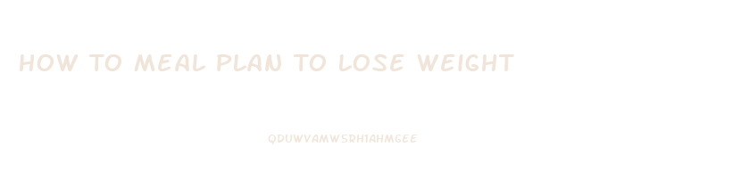 How To Meal Plan To Lose Weight