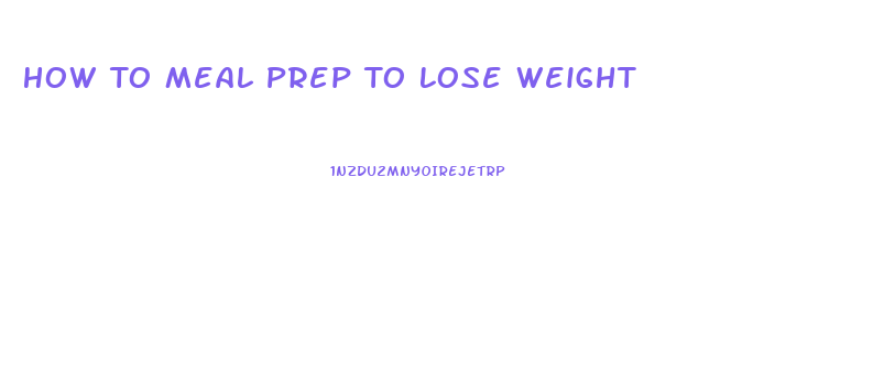 How To Meal Prep To Lose Weight