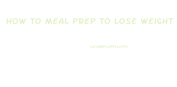 How To Meal Prep To Lose Weight