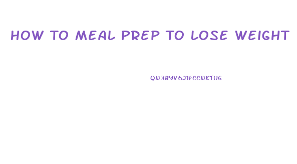 How To Meal Prep To Lose Weight