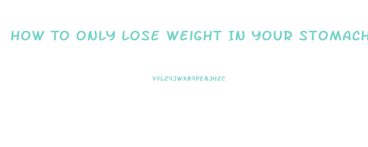 How To Only Lose Weight In Your Stomach