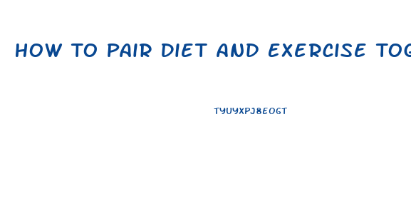 How To Pair Diet And Exercise Together For Weight Loss