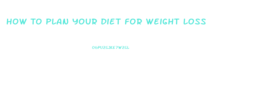 How To Plan Your Diet For Weight Loss