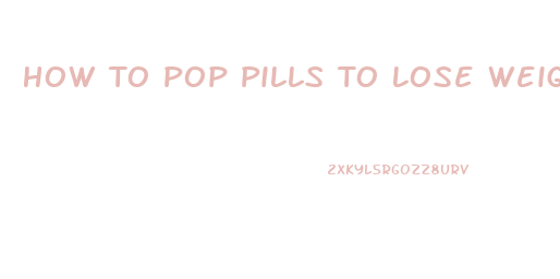 How To Pop Pills To Lose Weight