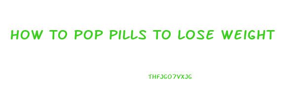 How To Pop Pills To Lose Weight