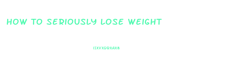 How To Seriously Lose Weight