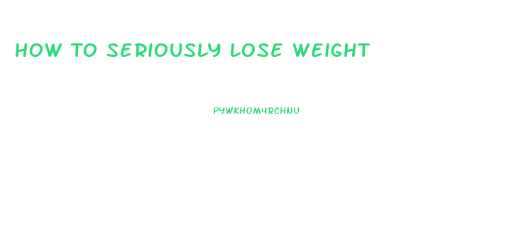 How To Seriously Lose Weight