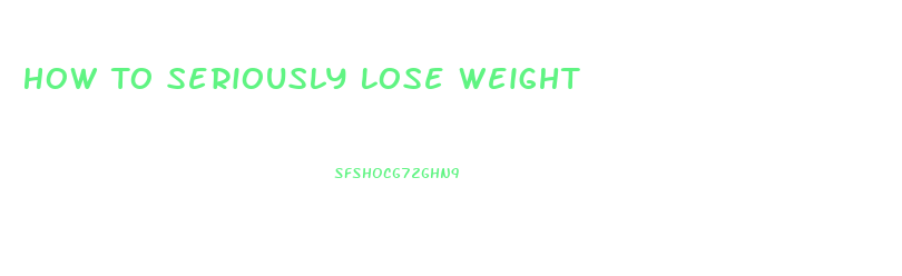 How To Seriously Lose Weight