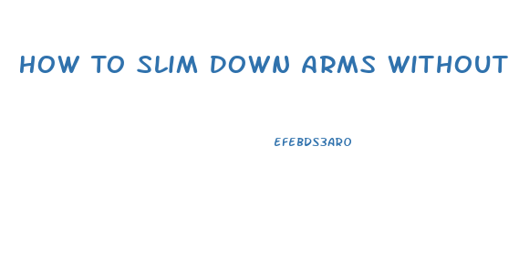 How To Slim Down Arms Without Gaining Muscle