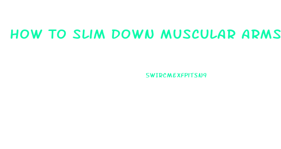 How To Slim Down Muscular Arms