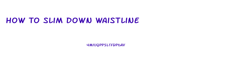 How To Slim Down Waistline