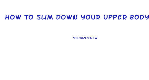 How To Slim Down Your Upper Body