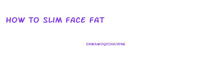 How To Slim Face Fat