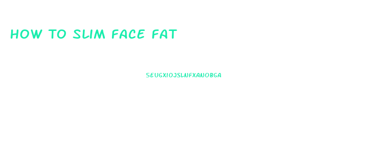 How To Slim Face Fat