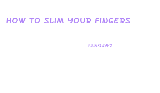 How To Slim Your Fingers