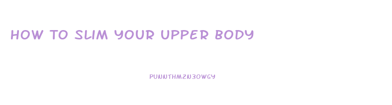 How To Slim Your Upper Body