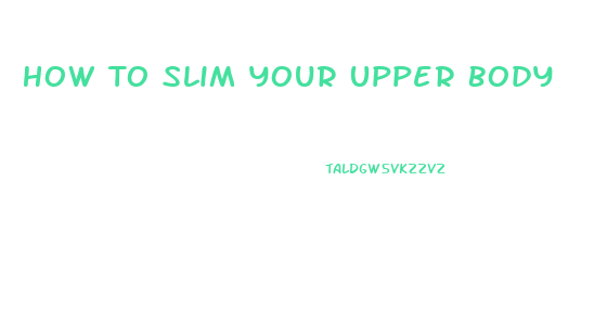 How To Slim Your Upper Body