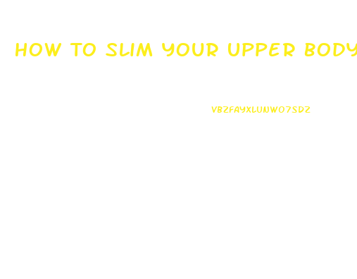 How To Slim Your Upper Body