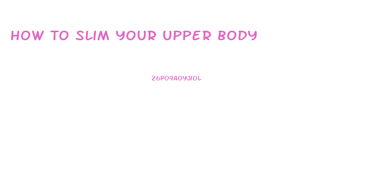 How To Slim Your Upper Body