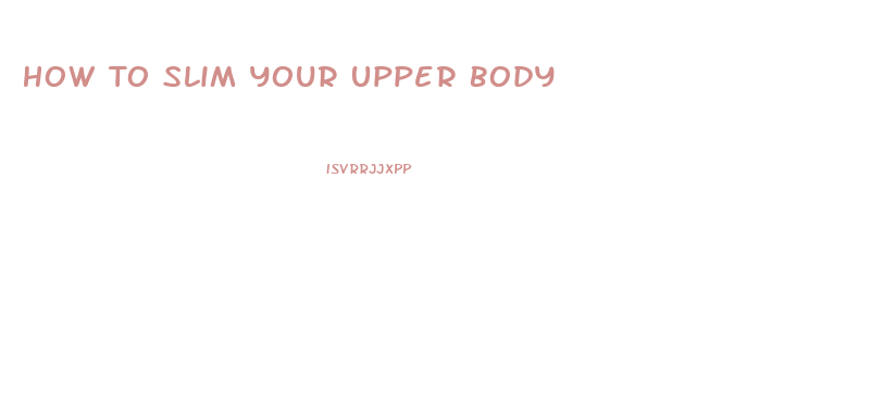 How To Slim Your Upper Body