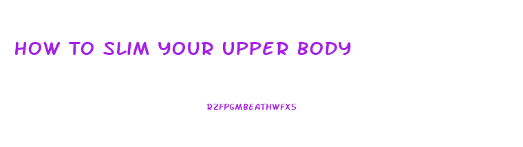 How To Slim Your Upper Body