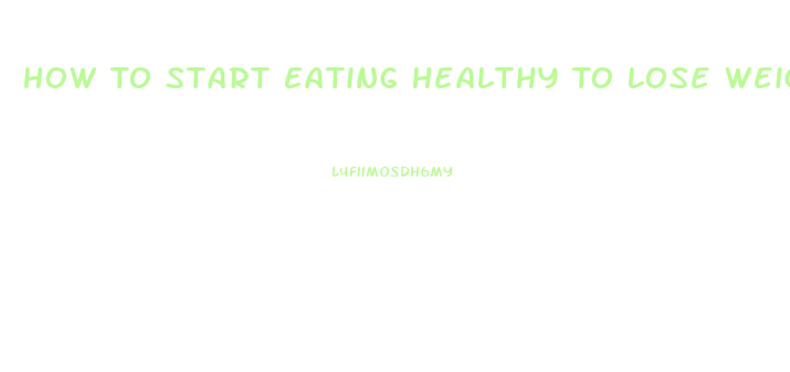 How To Start Eating Healthy To Lose Weight